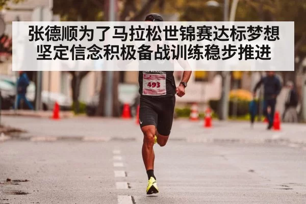 张德顺为了马拉松世锦赛达标梦想坚定信念积极备战训练稳步推进
