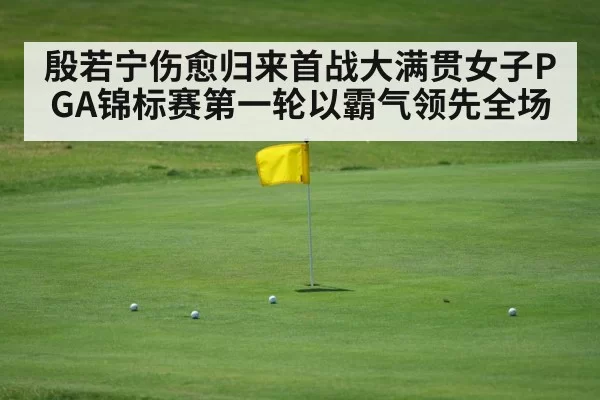 殷若宁伤愈归来首战大满贯女子PGA锦标赛第一轮以霸气领先全场