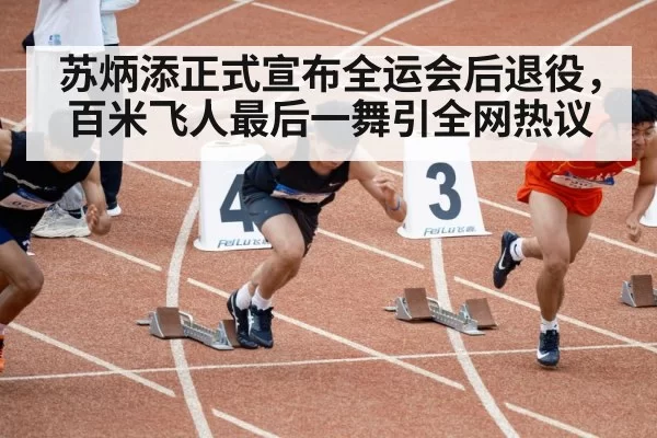 苏炳添正式宣布全运会后退役,百米飞人最后一舞引全网热议