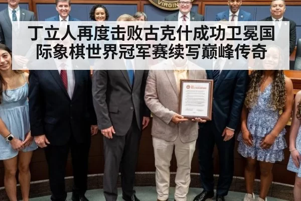 丁立人再度击败古克什成功卫冕国际象棋世界冠军赛续写巅峰传奇