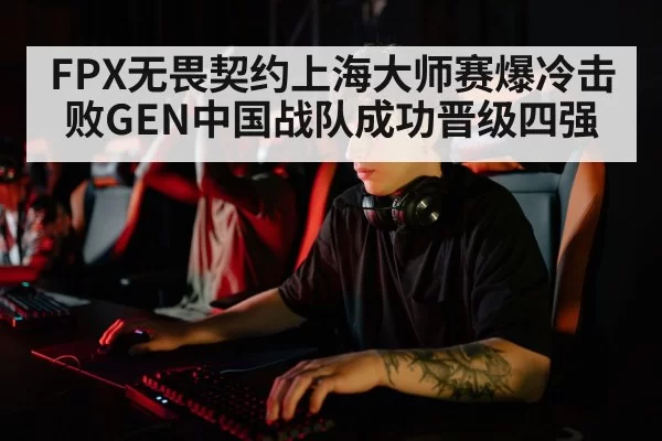 FPX无畏契约上海大师赛爆冷击败GEN中国战队成功晋级四强