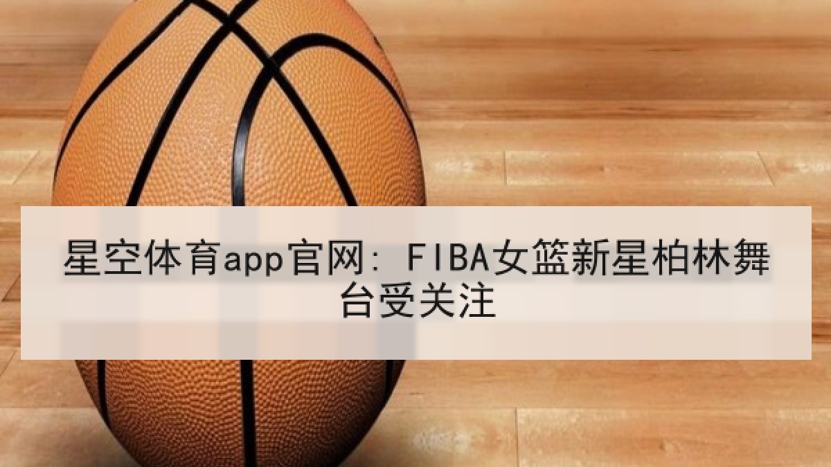星空体育app官网: FIBA女篮新星柏林舞台受关注 星空体育app官网: FIBA女篮新星柏林舞台受关注