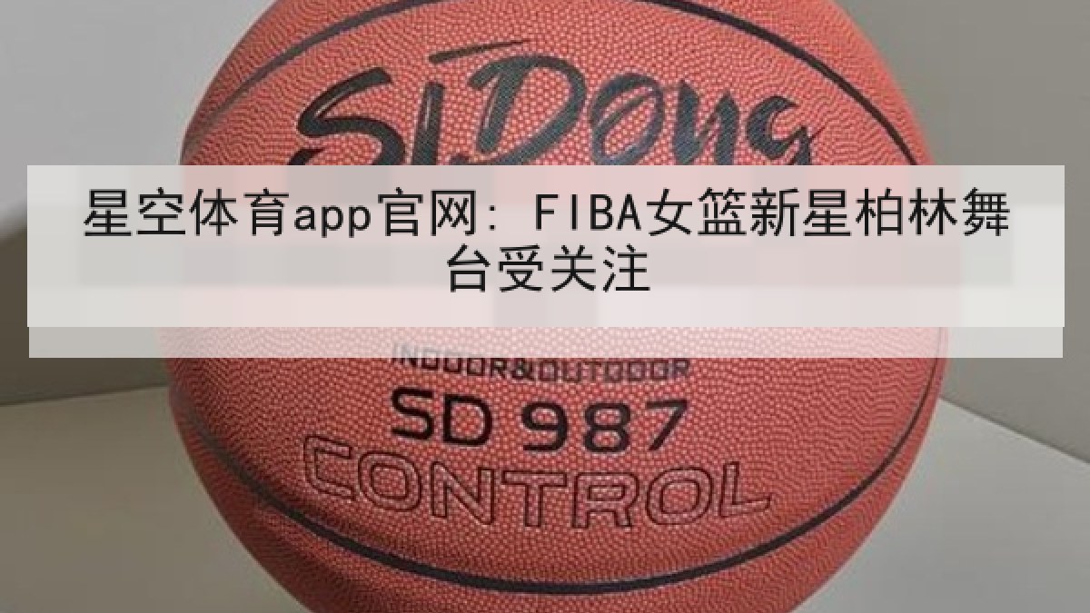 星空体育app官网: FIBA女篮新星柏林舞台受关注