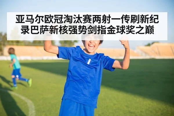 亚马尔欧冠淘汰赛两射一传刷新纪录巴萨新核强势剑指金球奖之巅