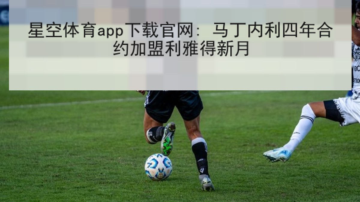 星空体育app下载官网: 马丁内利四年合约加盟利雅得新月