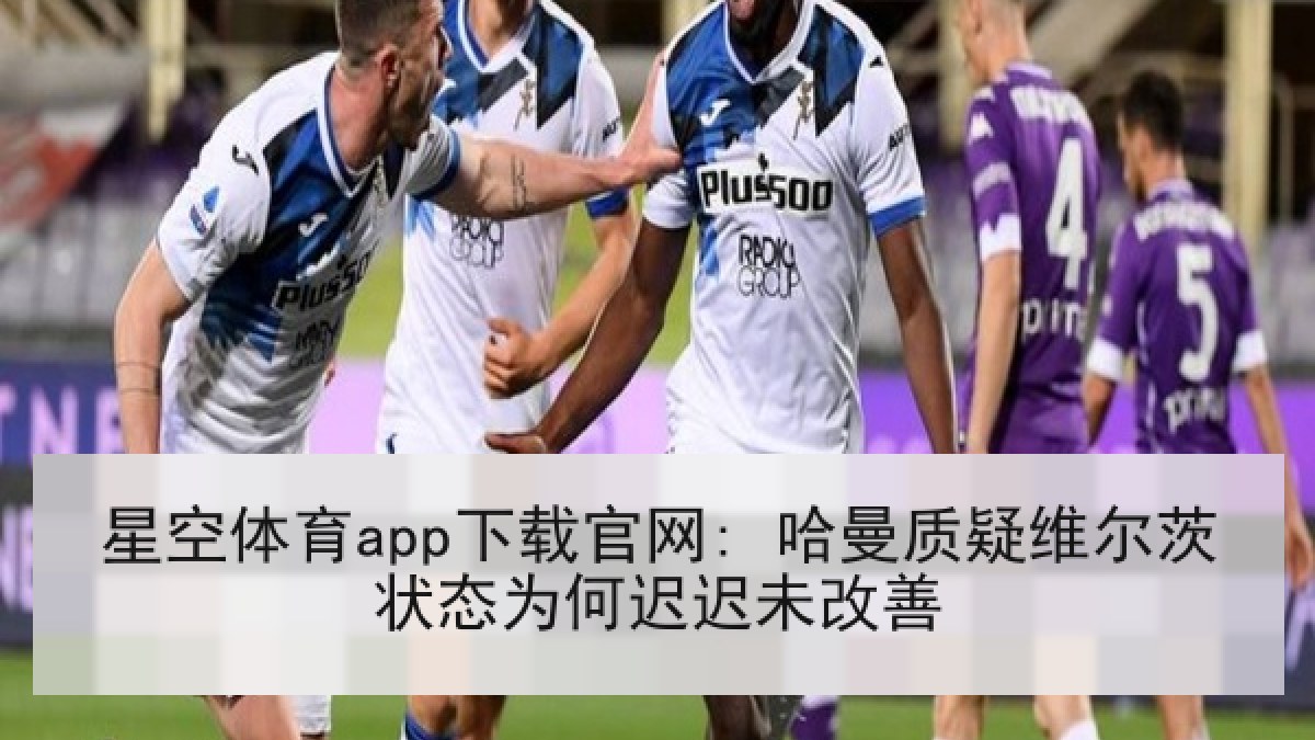 星空体育app下载官网: 哈曼质疑维尔茨状态为何迟迟未改善 星空体育app下载官网: 哈曼质疑维尔茨状态为何迟迟未改善