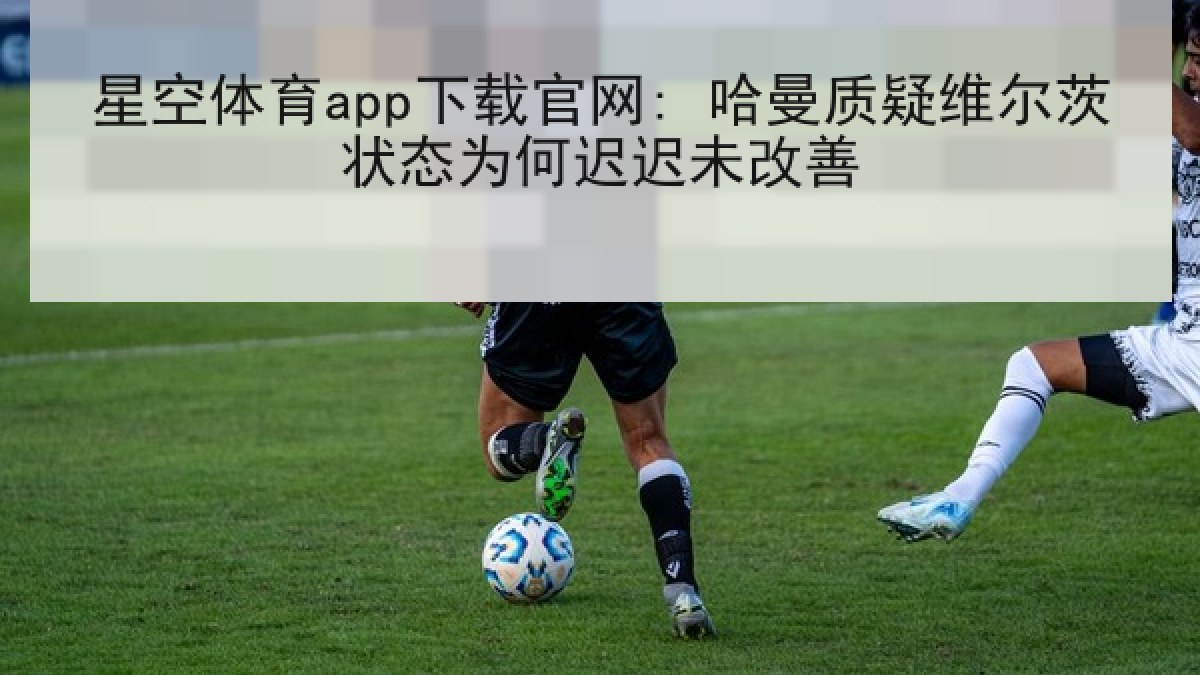 星空体育app下载官网: 哈曼质疑维尔茨状态为何迟迟未改善 星空体育app下载官网: 哈曼质疑维尔茨状态为何迟迟未改善